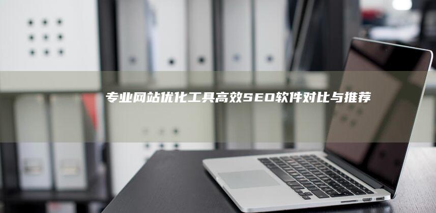 专业网站优化工具：高效SEO软件对比与推荐