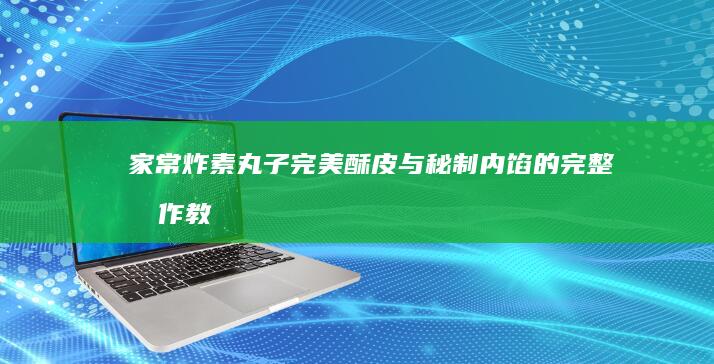 家常炸素丸子：完美酥皮与秘制内馅的完整制作教程